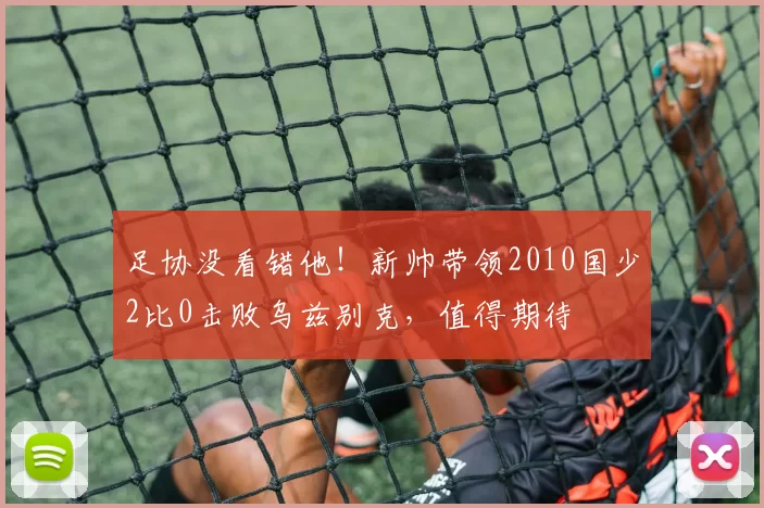 足协没看错他！新帅带领2010国少2比0击败乌兹别克，值得期待